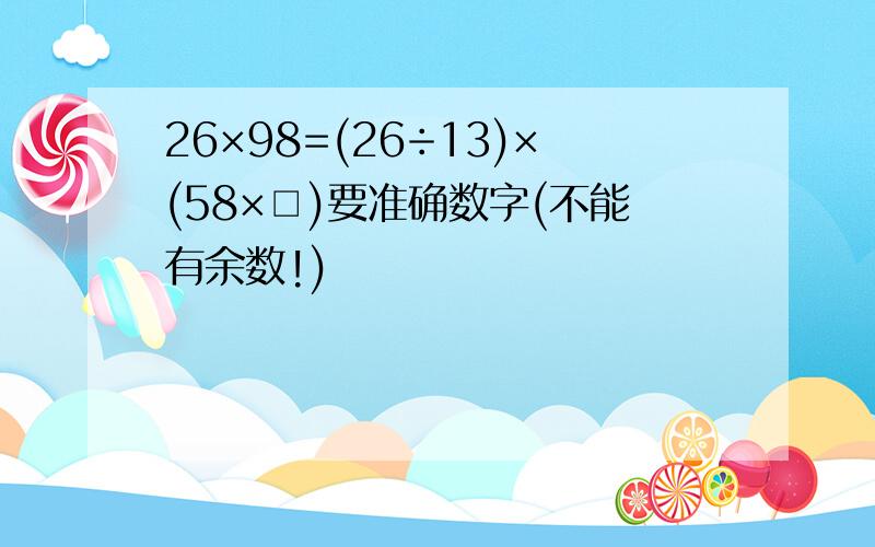 26×98=(26÷13)×(58×□)要准确数字(不能有余数!)