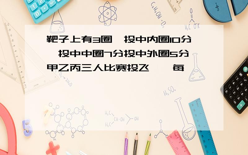 靶子上有3圈,投中内圈10分,投中中圈7分投中外圈5分,甲乙丙三人比赛投飞镖,每