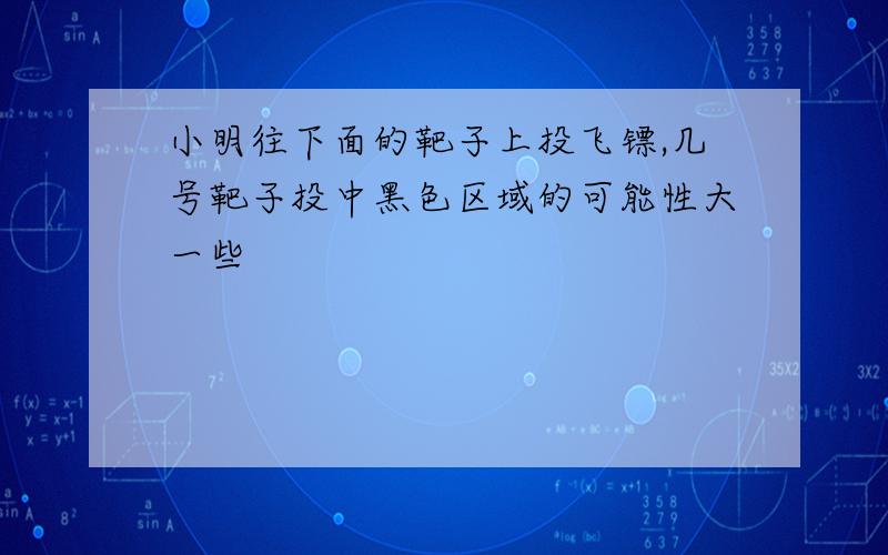 小明往下面的靶子上投飞镖,几号靶子投中黑色区域的可能性大一些