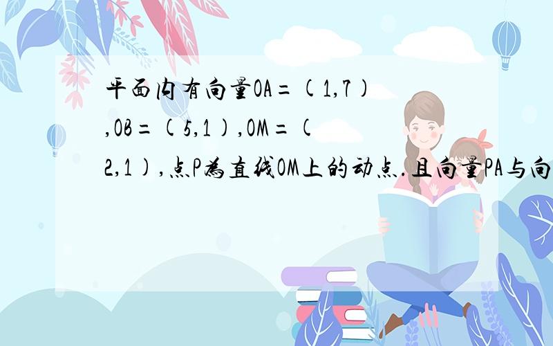 平面内有向量OA=(1,7),OB=(5,1),OM=(2,1),点P为直线OM上的动点.且向量PA与向量PB的数量积为-8求向量OP的坐标及角APB的余弦值