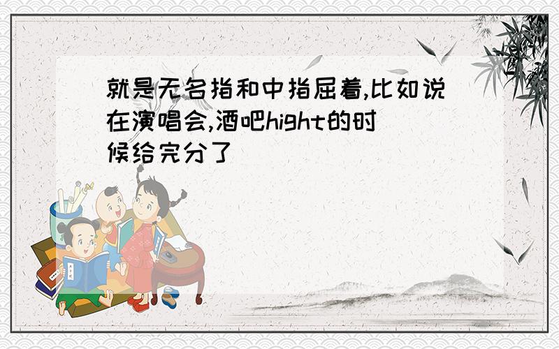 就是无名指和中指屈着,比如说在演唱会,酒吧hight的时候给完分了