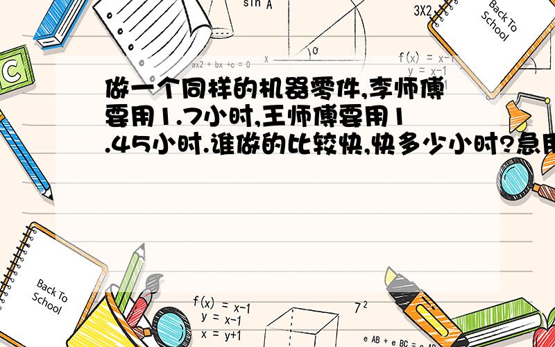 做一个同样的机器零件,李师傅要用1.7小时,王师傅要用1.45小时.谁做的比较快,快多少小时?急用,请速度