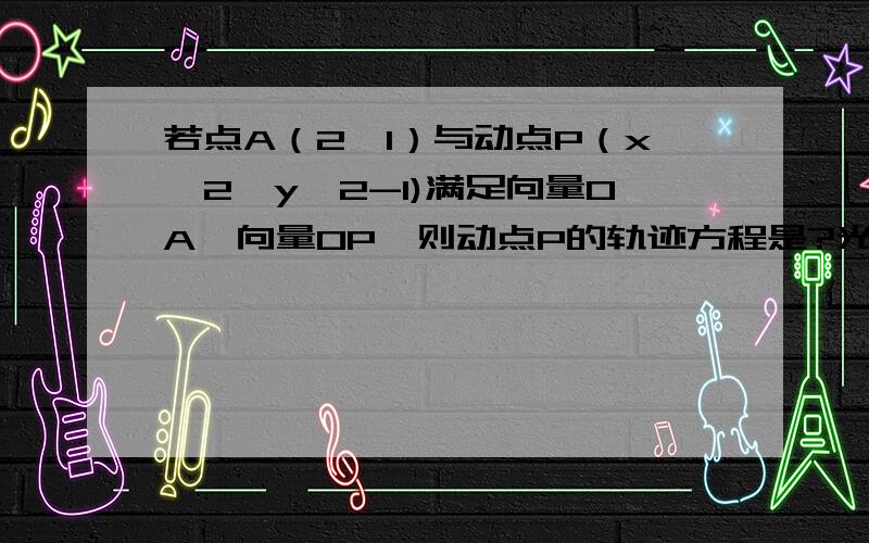 若点A（2,1）与动点P（x^2,y^2-1)满足向量OA⊥向量OP,则动点P的轨迹方程是?光看与OA垂直的过原点的图像只有y=-2x,