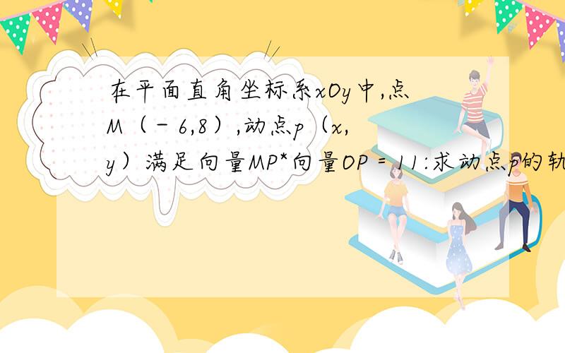 在平面直角坐标系xOy中,点M（－6,8）,动点p（x,y）满足向量MP*向量OP＝11:求动点p的轨迹方程2:p是轨迹上任意一点,设向量MP与OP夹角为α,求cosα的取值范围,并求cosα取最大值时点p的坐标