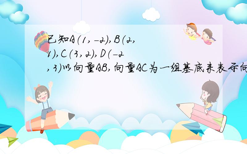 已知A（1,-2）,B（2,1）,C（3,2）,D（-2,3）以向量AB,向量AC为一组基底来表示向量AD+向量BD+向量CD要详细过程谢谢