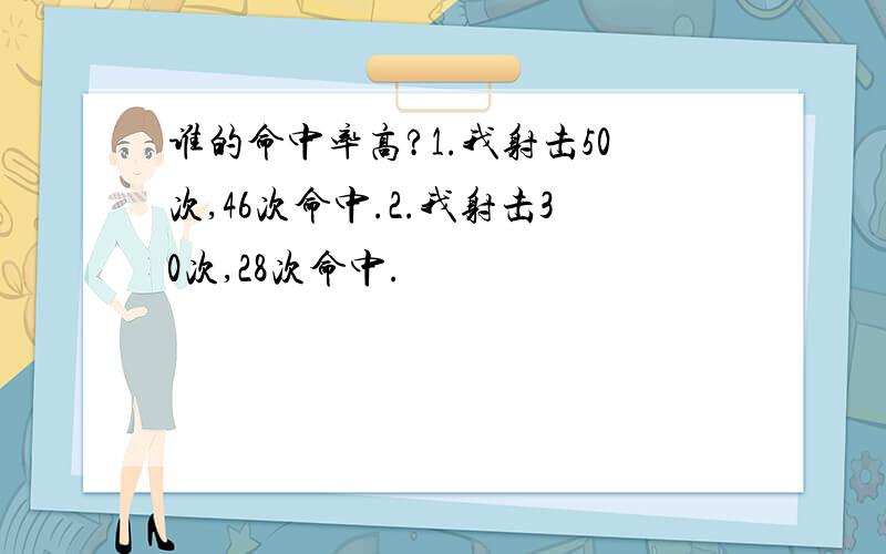 谁的命中率高?1.我射击50次,46次命中.2.我射击30次,28次命中.