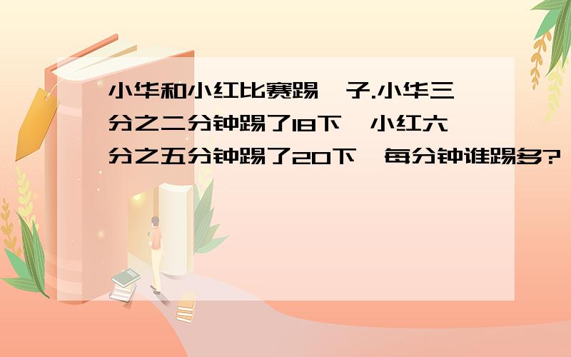 小华和小红比赛踢毽子.小华三分之二分钟踢了18下,小红六分之五分钟踢了20下,每分钟谁踢多?