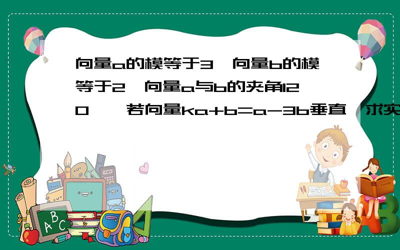 向量a的模等于3,向量b的模等于2,向量a与b的夹角120°,若向量ka+b=a-3b垂直,求实数k的值.