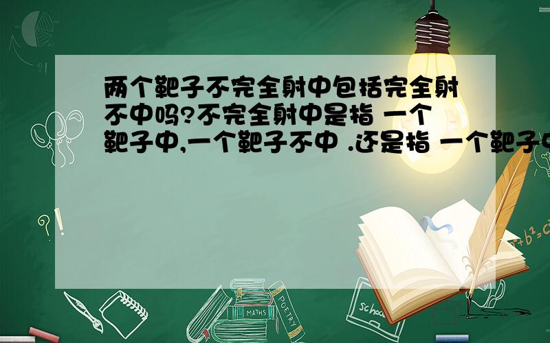 两个靶子不完全射中包括完全射不中吗?不完全射中是指 一个靶子中,一个靶子不中 .还是指 一个靶子中,一个靶子不中以及两个都射不中?