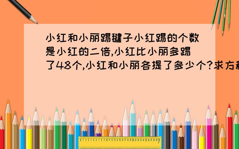 小红和小丽踢毽子小红踢的个数是小红的二倍,小红比小丽多踢了48个,小红和小丽各提了多少个?求方程