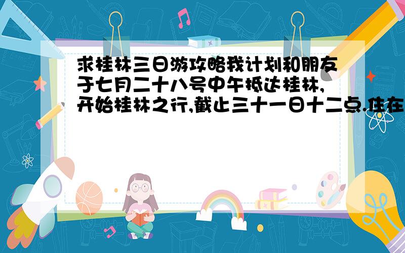 求桂林三日游攻略我计划和朋友于七月二十八号中午抵达桂林,开始桂林之行,截止三十一日十二点.住在火车站附近.有没有熟悉桂林城市和景点的朋友,推荐几个好玩的地方,让我们三日旅程充