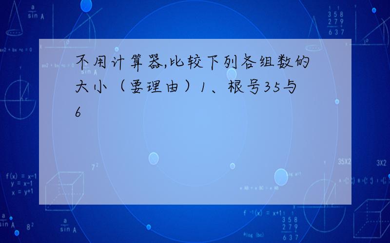 不用计算器,比较下列各组数的大小（要理由）1、根号35与6