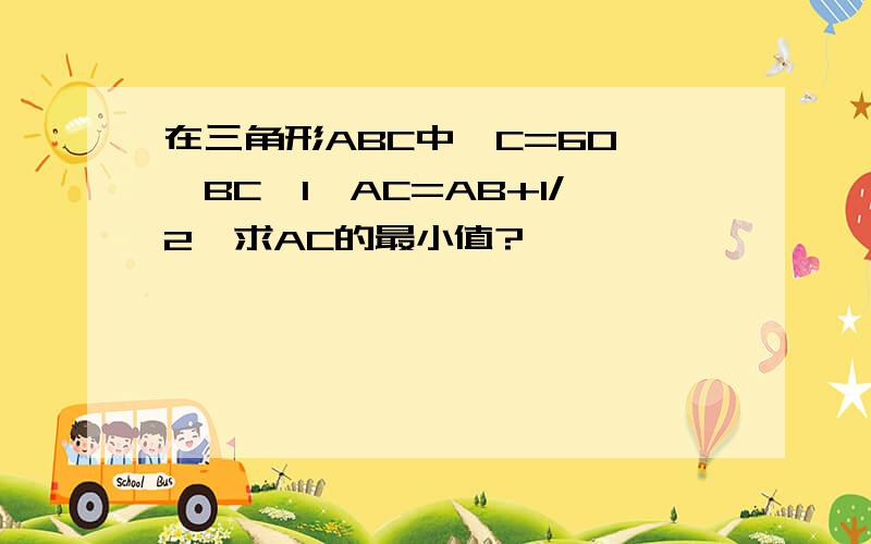 在三角形ABC中,C=60°,BC>1,AC=AB+1/2,求AC的最小值?