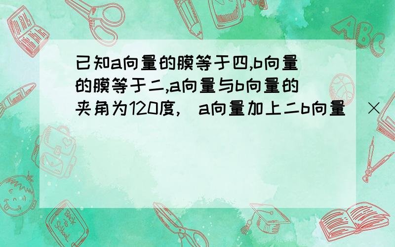 已知a向量的膜等于四,b向量的膜等于二,a向量与b向量的夹角为120度,(a向量加上二b向量)×(a向量减去三b向量)=