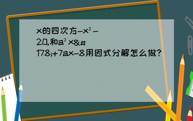 x的四次方-x²-20,和a²x²+7ax-8用因式分解怎么做?