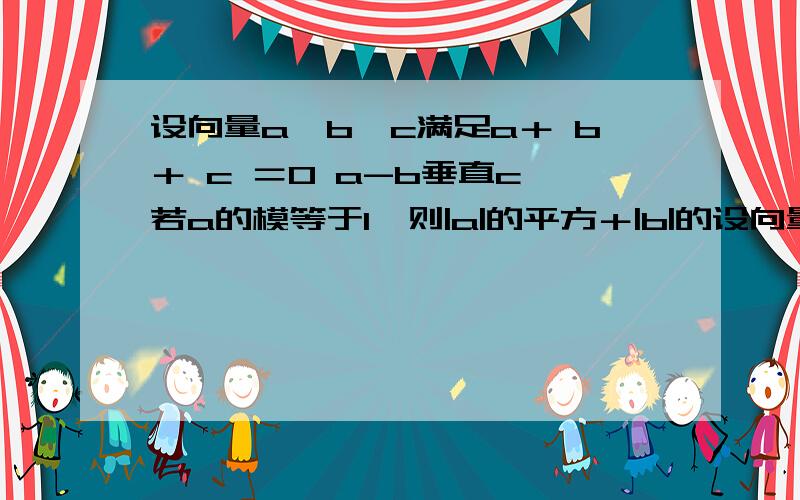 设向量a,b,c满足a＋ b＋ c ＝0 a-b垂直c,若a的模等于1,则|a|的平方＋|b|的设向量a,b,c满足a＋ b＋ c ＝0  a-b垂直c,若a的模等于1,则|a|的平方＋|b|的平方＋|c|的平方的值是