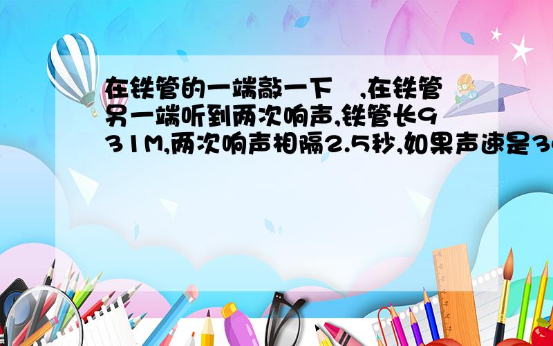 在铁管的一端敲一下鈡,在铁管另一端听到两次响声,铁管长931M,两次响声相隔2.5秒,如果声速是340M每秒,