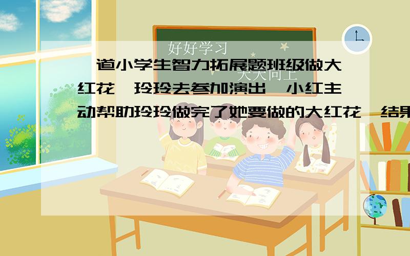 一道小学生智力拓展题班级做大红花,玲玲去参加演出,小红主动帮助玲玲做完了她要做的大红花,结果,红红比玲玲多做了10朵,那么红红帮助玲玲做了几朵?