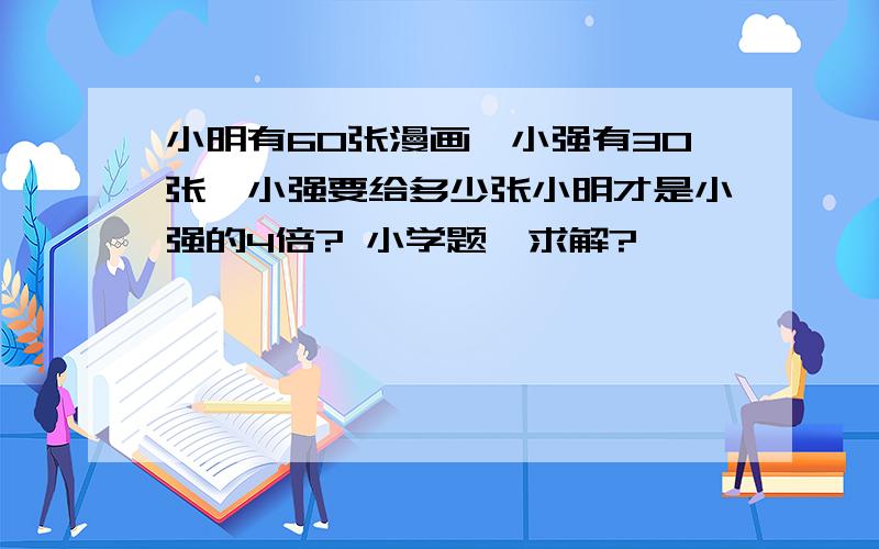 小明有60张漫画,小强有30张,小强要给多少张小明才是小强的4倍? 小学题,求解?