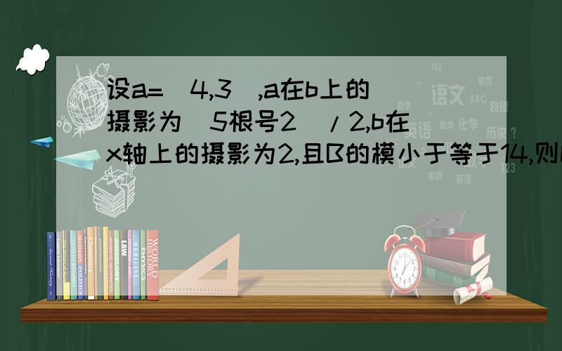 设a=(4,3),a在b上的摄影为（5根号2）/2,b在x轴上的摄影为2,且B的模小于等于14,则b的坐标为