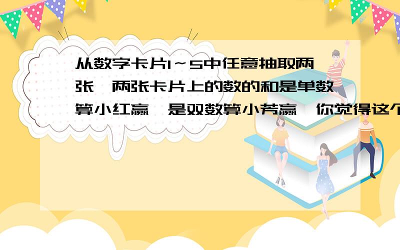 从数字卡片1～5中任意抽取两张,两张卡片上的数的和是单数算小红赢,是双数算小芳赢,你觉得这个游规则公平吗?为什么