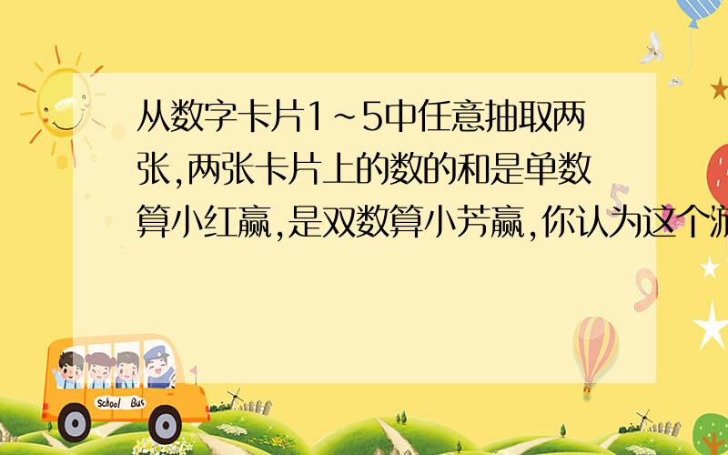 从数字卡片1～5中任意抽取两张,两张卡片上的数的和是单数算小红赢,是双数算小芳赢,你认为这个游戏公平吗?为什么?