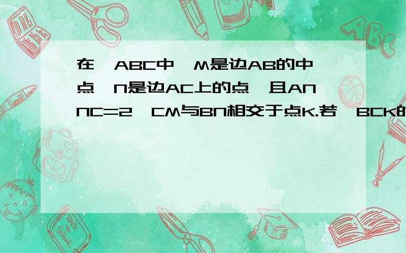 在△ABC中,M是边AB的中点,N是边AC上的点,且ANNC=2,CM与BN相交于点K.若△BCK的面积等于1,求△ABC的面积