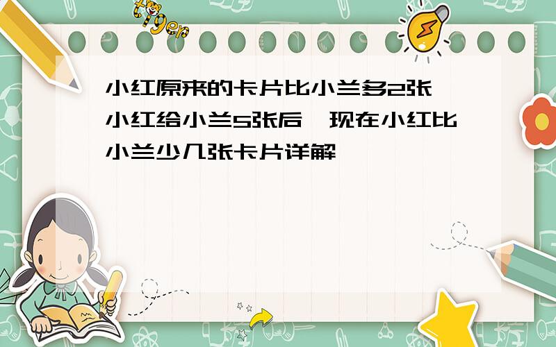 小红原来的卡片比小兰多2张,小红给小兰5张后,现在小红比小兰少几张卡片详解