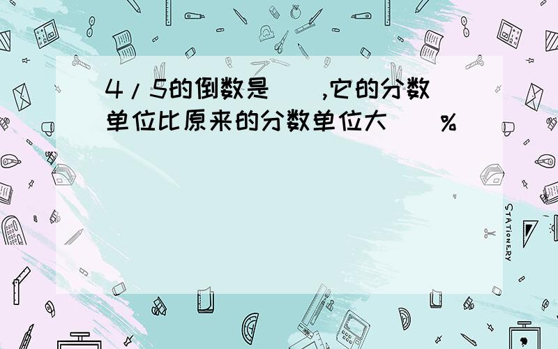 4/5的倒数是(),它的分数单位比原来的分数单位大（）%