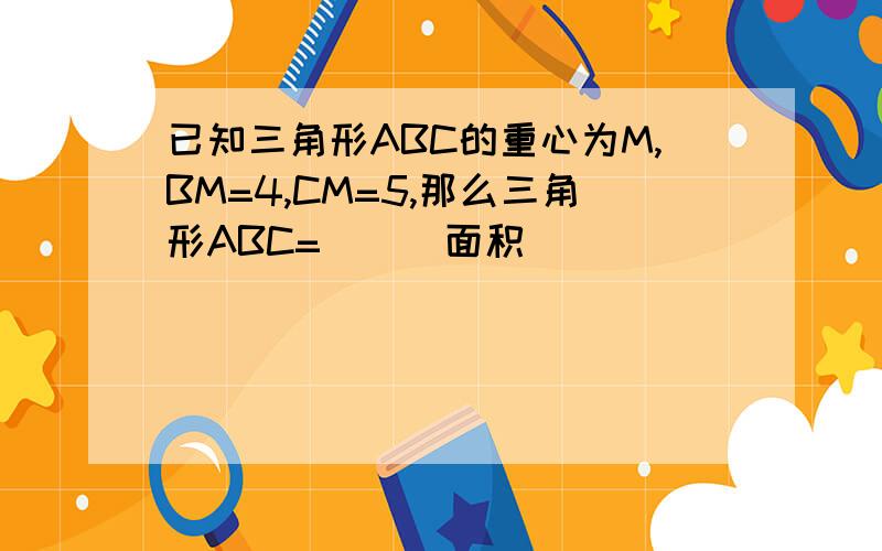 已知三角形ABC的重心为M,BM=4,CM=5,那么三角形ABC=___面积