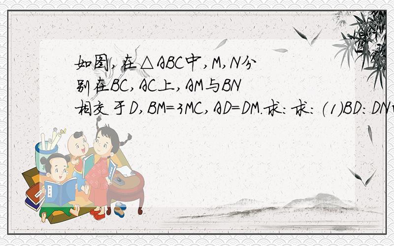 如图,在△ABC中,M,N分别在BC,AC上,AM与BN相交于D,BM＝3MC,AD＝DM.求：求：（1）BD：DN的值；（2）面积比S△ABN：S△CBN的值.