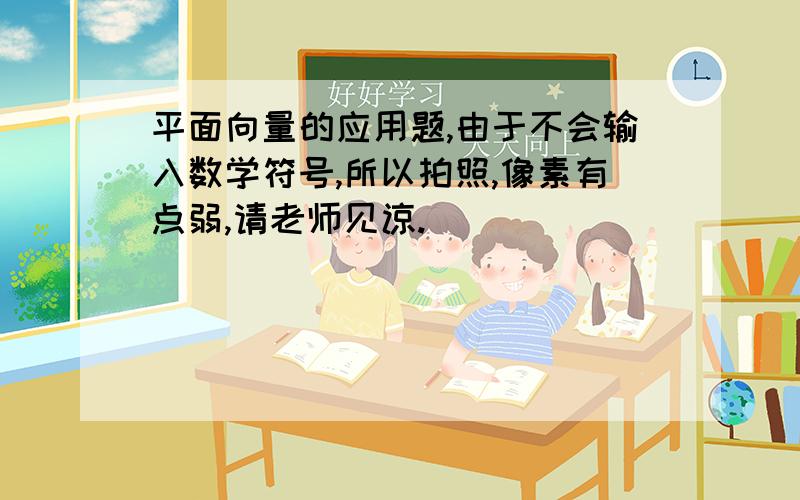 平面向量的应用题,由于不会输入数学符号,所以拍照,像素有点弱,请老师见谅.