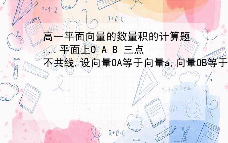 高一平面向量的数量积的计算题...平面上O A B 三点不共线,设向量OA等于向量a,向量OB等于向量b,则三角形OAB的面积等于 二分之一乘根号下向量a的平方乘向量b的平方减向量a和向量b的数量积的