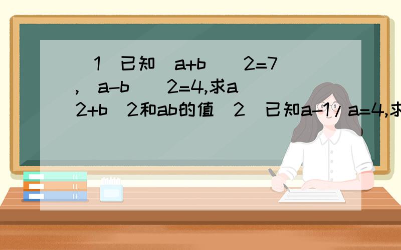 （1）已知（a+b）^2=7,(a-b）^2=4,求a^2+b^2和ab的值（2）已知a-1/a=4,求a^2+1/a^2的值求大神帮助