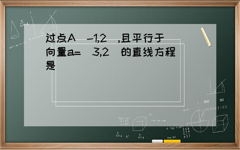 过点A（-1,2）,且平行于向量a=（3,2）的直线方程是