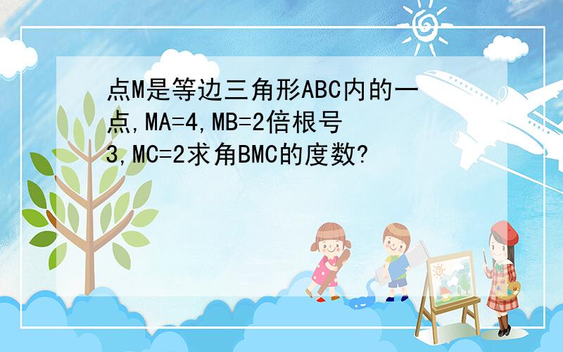 点M是等边三角形ABC内的一点,MA=4,MB=2倍根号3,MC=2求角BMC的度数?