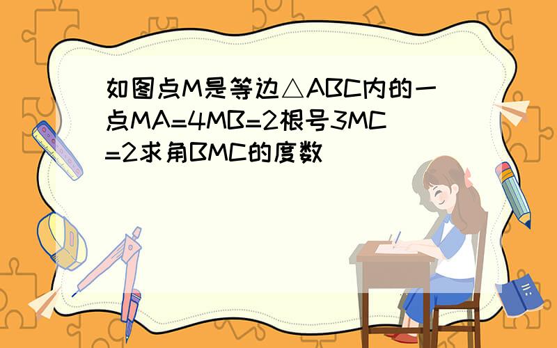 如图点M是等边△ABC内的一点MA=4MB=2根号3MC=2求角BMC的度数