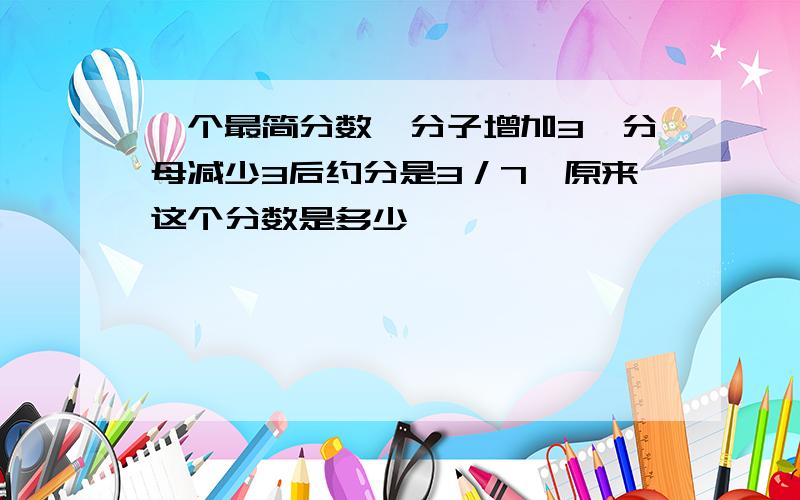 一个最简分数,分子增加3,分母减少3后约分是3／7,原来这个分数是多少