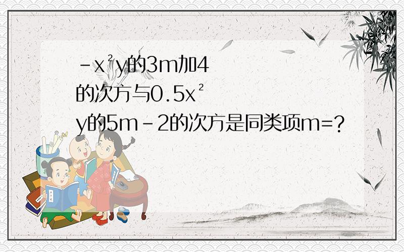 -x²y的3m加4的次方与0.5x²y的5m-2的次方是同类项m=?