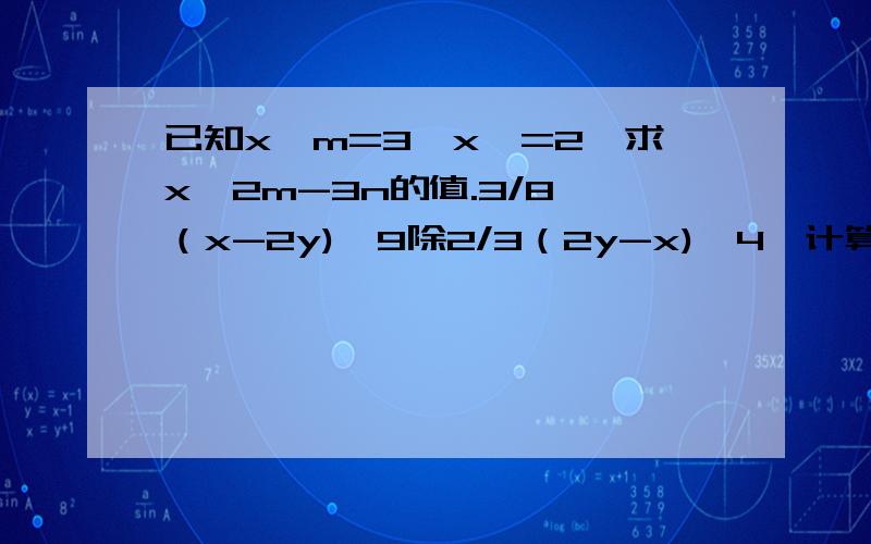 已知x^m=3,x^=2,求x^2m-3n的值.3/8*（x-2y)^9除2/3（2y-x)^4,计算结果写成（x-2y)的幂的形式 先化简,在求值｛（x-y)^2+(x+y)(x-y)除2x,其中x=3,y=-1,5.已知2a-b=8,求｛（a^2+b^2)-(a-b)^2+2b(a-b)｝除4b的值
