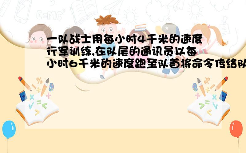 一队战士用每小时4千米的速度行军训练,在队尾的通讯员以每小时6千米的速度跑至队首将命令传给队长然后立即按原速赶回队尾,共用了7.2分钟,求这列队伍的长?用一元一次方程解,今晚的作业