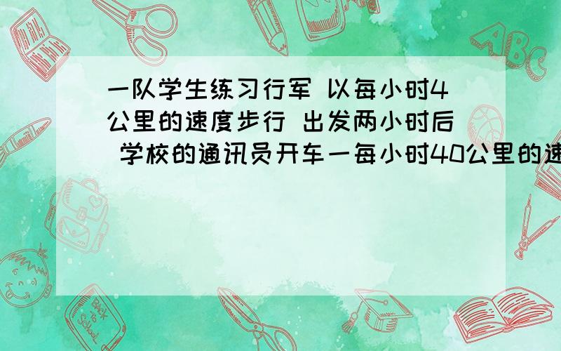 一队学生练习行军 以每小时4公里的速度步行 出发两小时后 学校的通讯员开车一每小时40公里的速度追赶上去问:如果通讯员追上学生队伍需X小时 则方程为( )A.40X=4*2+4XB.40(X-2)=4X c.40X=4*2-4XD.4(X+