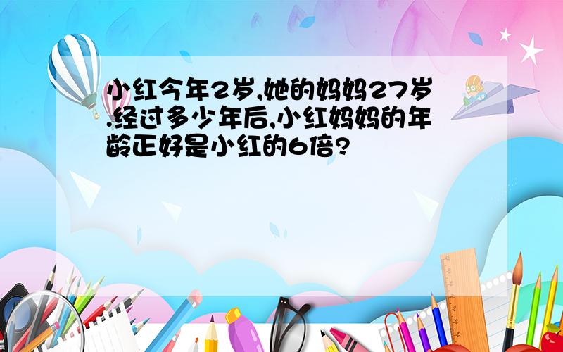 小红今年2岁,她的妈妈27岁.经过多少年后,小红妈妈的年龄正好是小红的6倍?