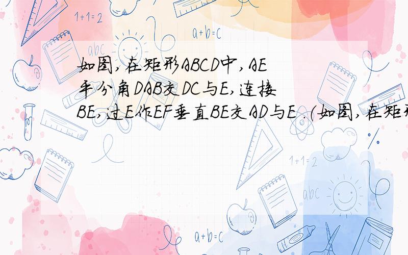 如图,在矩形ABCD中,AE平分角DAB交DC与E,连接BE,过E作EF垂直BE交AD与E .（如图,在矩形ABCD中,AE平分角DAB交DC与E,连接BE,过E作EF垂直BE交AD与E . （1）角DEF和角CBE相等吗?请说明理由； （2）请找出图中与