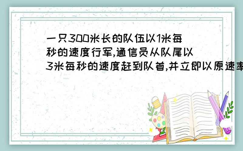 一只300米长的队伍以1米每秒的速度行军,通信员从队尾以3米每秒的速度赶到队首,并立即以原速率返回队尾,