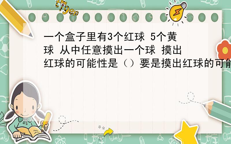 一个盒子里有3个红球 5个黄球 从中任意摸出一个球 摸出红球的可能性是（）要是摸出红球的可能性是4分之一至少放入()个黄球