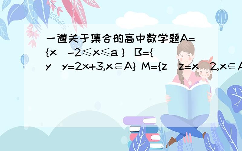 一道关于集合的高中数学题A={x|-2≤x≤a｝ B={y|y=2x+3,x∈A} M={z|z=x^2,x∈A} 　M∩B=M,求a范围