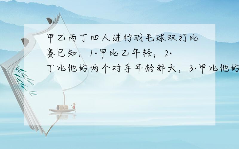 甲乙丙丁四人进行羽毛球双打比赛已知：1·甲比乙年轻；2·丁比他的两个对手年龄都大；3·甲比他的同伴年龄大4·甲于乙的年龄差距要比与丙与丁的年龄差距大.那么,谁与谁是同伴?