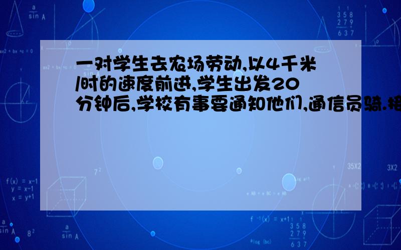 一对学生去农场劳动,以4千米/时的速度前进,学生出发20分钟后,学校有事要通知他们,通信员骑.接上：自行车以12千米/时的速度按同路去追.求（1）通信员追上学生队伍的所用时间.（2）通信员