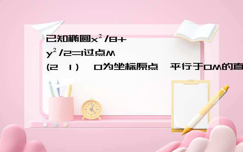 已知椭圆x²/8+y²/2=1过点M(2,1）,O为坐标原点,平行于OM的直线l在y轴上的截距为m（m≠0）（1）当m＝3时,判断直线l与椭圆的关系（2）当m=3时,P为椭圆上的动点,求点P到直线l距离的最小值